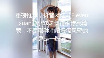 重磅推荐，抖音网红【Eleven_xuan】小妹妹长得很漂亮清秀，不是那种油爆爆很风骚的，算是一股清流