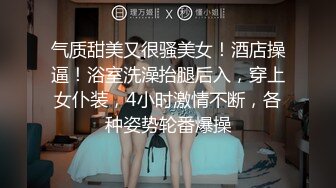 气质甜美又很骚美女！酒店操逼！浴室洗澡抬腿后入，穿上女仆装，4小时激情不断，各种姿势轮番爆操