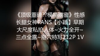 《顶级重磅??模特泄密》性感长腿女神PANS【小颖】早期大尺度私拍人体~火力全开~三点全露~掰穴特写212P 1V