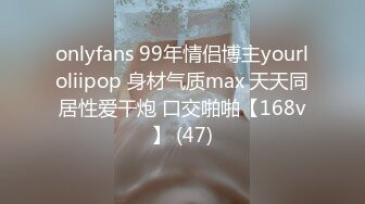 onlyfans 99年情侣博主yourloliipop 身材气质max 天天同居性爱干炮 口交啪啪【168v】 (47)