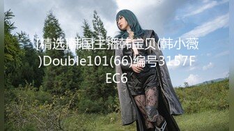 [精选]韩国主播韩宝贝(韩小薇)Double101(66)编号3157FEC6