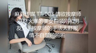 麻豆传媒 TT-003 情欲按摩师 身材火爆的美女白领刚和男友分手按摩师的手法太舒服 情不自禁啪啪啪 