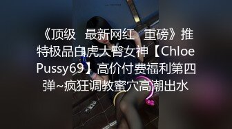 《顶级✿最新网红✿重磅》推特极品白虎大臀女神【ChloePussy69】高价付费福利第四弹~疯狂调教蜜穴高潮出水