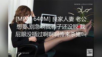 [MP4/ 640M] 良家人妻 老公想要 别急啊我裤子还没脱 我屁眼没插过啊啊啊传来杀猪叫