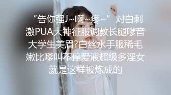 “告你强J~啊~疼~”对白刺激PUA大神征服调教长腿嗲音大学生美眉?白丝水手服稀毛嫩比嗲叫不停爱液超级多淫女就是这样被炼成的