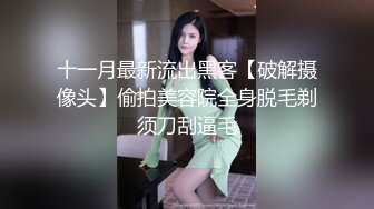 十一月最新流出黑客【破解摄像头】偷拍美容院全身脱毛剃须刀刮逼毛