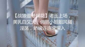 【战狼壹号探花】老王上场，美乳白又大，俏丽小姐姐风骚淫荡，娇喘连连求深入