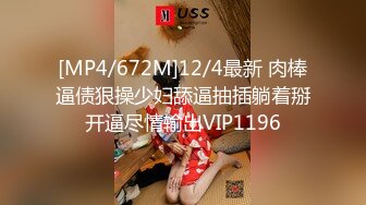 [MP4/672M]12/4最新 肉棒逼债狠操少妇舔逼抽插躺着掰开逼尽情输出VIP1196