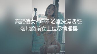 高颜值女神F杯 浴室洗澡诱惑 落地窗前女上位尽情摇摆