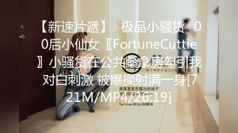 【新速片遞】✅极品小骚货✅00后小仙女〖FortuneCuttie〗小骚货在公共桑拿房勾引我 对白刺激 被爆操射满一身[721M/MP4/26:19]