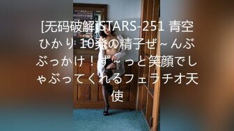 [无码破解]STARS-251 青空ひかり 10発の精子ぜ～んぶぶっかけ！ず～っと笑顔でしゃぶってくれるフェラチオ天使