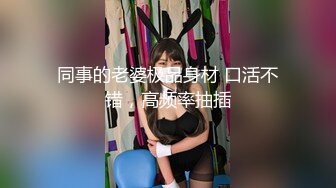 同事的老婆极品身材 口活不错，高频率抽插