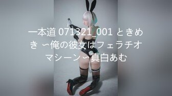 一本道 071321_001 ときめき 〜俺の彼女はフェラチオマシーン〜真白あむ