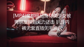 [MP4]魔都极品身材美少女被男朋友操到无力还击 扒开内裤无套直插无毛浪穴