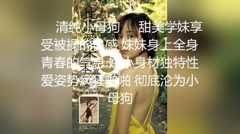 ❤️清纯小母狗❤️甜美学妹享受被操的快感 妹妹身上全身青春的气息 娇小身材独特性爱姿势疯狂啪啪 彻底沦为小母狗