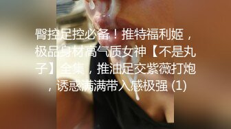 臀控足控必备！推特福利姬，极品身材高气质女神【不是丸子】全集，推油足交紫薇打炮，诱惑满满带入感极强 (1)