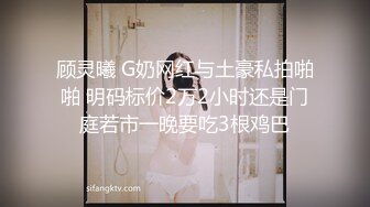 顾灵曦 G奶网红与土豪私拍啪啪 明码标价2万2小时还是门庭若市一晚要吃3根鸡巴