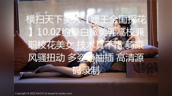 横扫天下美人【嫖王全国探花】10.02约操白嫩美乳高校兼职校花美女 技术真不错 骑乘风骚扭动 多姿势抽插 高清源码录制