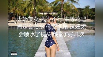 大奶美女 太小不行 中等鸡吧肯定会喷水 仰望视角 这妞太会喷水了镜头都擦了好几次