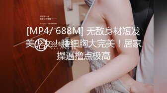 [MP4/ 688M] 无敌身材短发美少女！腰细胸大完美！居家操逼撸点极高