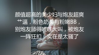 颜值超高的美少妇与炮友超爽艹逼，粉色奶头与粉嫩BB，别炮友舔得哇哇大叫，被炮友一阵狂扣，实在是太骚了