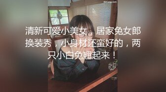 清新可爱小美女，居家兔女郎换装秀，小身材还蛮好的，两只小白兔翘起来！