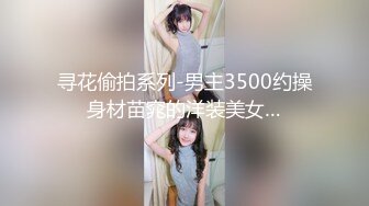 寻花偷拍系列-男主3500约操身材苗窕的洋装美女…