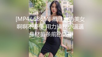 [MP4/ 686M] 黑丝大奶美女 啊啊不要停 用力操我小逼逼 身材苗条前凸后翘