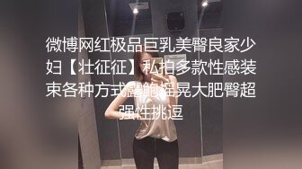 微博网红极品巨乳美臀良家少妇【壮征征】私拍多款性感装束各种方式露鲍摇晃大肥臀超强性挑逗