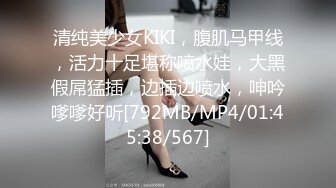 清纯美少女KIKI，腹肌马甲线，活力十足堪称喷水娃，大黑假屌猛插，边插边喷水，呻吟嗲嗲好听[792MB/MP4/01:45:38/567]