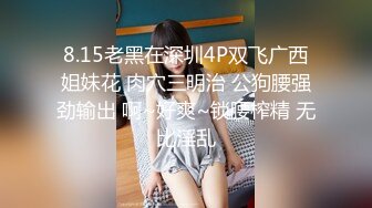 8.15老黑在深圳4P双飞广西姐妹花 肉穴三明治 公狗腰强劲输出 啊~好爽~锁腰榨精 无比淫乱