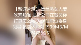 【新速片遞】 黑丝熟女人妻吃鸡啪啪 最近公司在裁员你打算怎么办 为保住职位委身领导 被后入内射 [999MB/MP4/25:15]