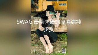 SWAG 最帶肉棒的淫蕩清純少女