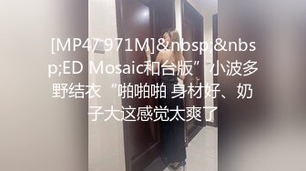 [MP4/ 971M]&nbsp;&nbsp;ED Mosaic和台版”小波多野结衣“啪啪啪 身材好、奶子大这感觉太爽了