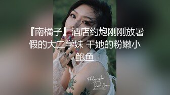 『南橘子』酒店约炮刚刚放暑假的大二学妹 干她的粉嫩小鲍鱼