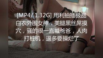 [MP4/ 1.32G] 用利抽插极品白衣外围女神，美腿黑丝屌摸穴，骚的很一直喊爸爸，人肉打桩机，逼多要操烂了