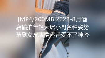 [MP4/200MB]2022-8月酒店偷拍年轻大屌小哥各种姿势草到女友表情疼苦受不了呻吟