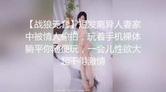 【战狼无套】短发离异人妻家中被情人偷拍，玩着手机裸体躺平你随便玩，一会儿性欲大起干得激情