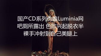 国产CD系列伪娘Luminia网吧厕所露出 色欲兴起脱衣半裸手冲射到自己美腿上