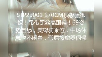 STP29001 170CM顶级骚御姐！吊带黑丝高跟鞋！69姿势互舔，美臀骑乘位，中场休息也不闲着，假屌按摩器伺候