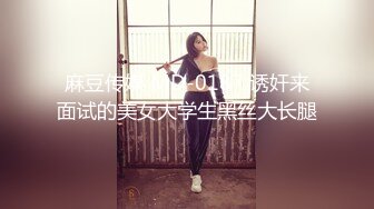 麻豆传媒 MD-0187 诱奸来面试的美女大学生黑丝大长腿