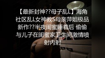 【最新封神??母子乱L】海角社区乱L女神教S母亲萍姐极品新作??半夜闺蜜睡着后 偷偷与儿子在闺蜜家卫生间激情喷射内射