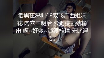 老黑在深圳4P双飞广西姐妹花 肉穴三明治 公狗腰强劲输出 啊~好爽~锁腰榨精 无比淫乱