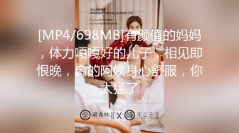 [MP4/698MB]有颜值的妈妈，体力嘎嘎好的儿子，相见即恨晚，肏的阿姨身心舒服，你太猛了