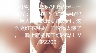 [MP4]STP25679 万人迷--一库??：想要我吗，你想要我吗，迷人的小妖精灵魂发问，这么骚谁不想要，呻吟踢太骚了。一晚上就能榨干你的肾！ VIP2209