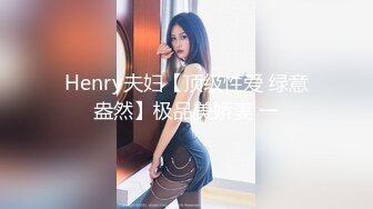 Henry夫妇【顶级性爱 绿意盎然】极品美娇妻 一