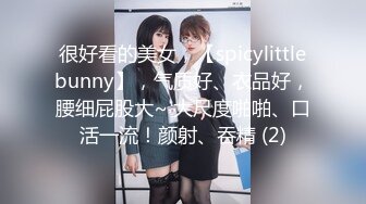 很好看的美女，【spicylittlebunny】，气质好、衣品好，腰细屁股大~ 大尺度啪啪、口活一流！颜射、吞精 (2)