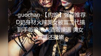 -guochan-【约炮】强烈推荐D奶身材火辣美女被富二代搞到手每晚带入酒店操逼 美女逼逼还挺嫩