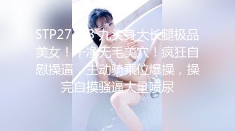 STP27353 九头身大长腿极品美女！干净无毛美穴！疯狂自慰操逼，主动骑乘位爆操，操完自摸骚逼大量喷尿