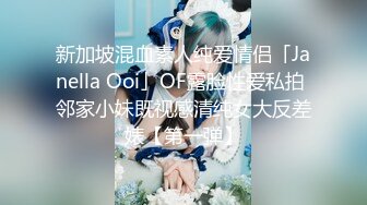 新加坡混血素人纯爱情侣「Janella Ooi」OF露脸性爱私拍 邻家小妹既视感清纯女大反差婊【第一弹】